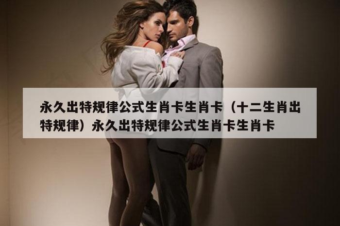 永久出特规律公式生肖卡生肖卡(十二生肖出特规律)永久出特规律公式生肖卡生肖卡